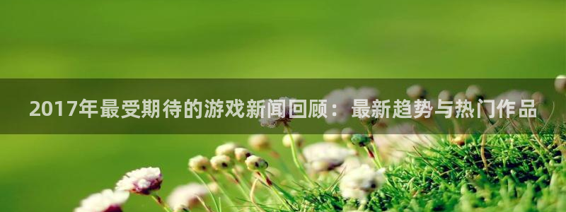 赢咖娱乐官方登录网址：2017年最受期待的游戏新闻回顾：最新