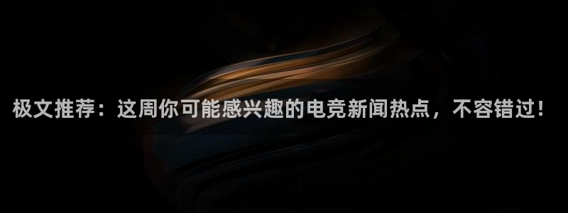 赢咖娱乐：极文推荐：这周你可能感兴趣的电竞新闻热点，不容错过