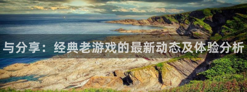 赢咖娱乐代理登陆：与分享：经典老游戏的最新动态及体验分析