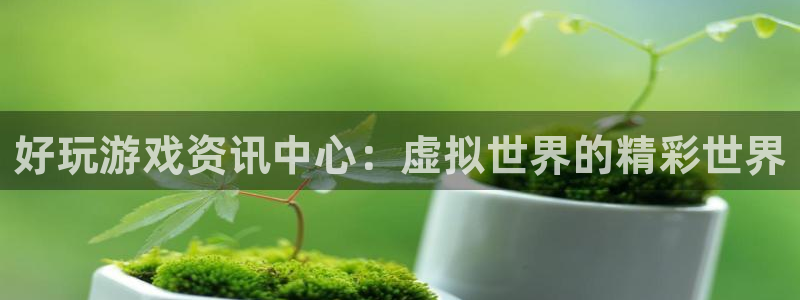 沐春赢咖娱乐：好玩游戏资讯中心：虚拟世界的精彩世界