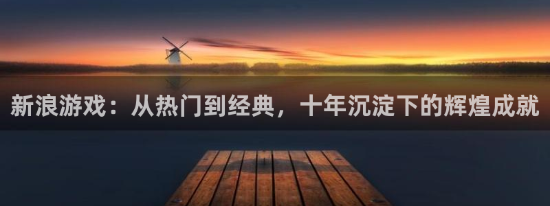 赢咖娱乐测速登陆：新浪游戏：从热门到经典，十年沉淀下的辉煌成