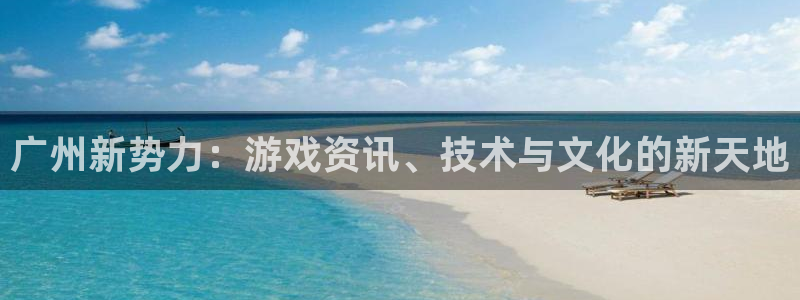 赢咖娱乐平台登录线路：广州新势力：游戏资讯、技术与文化的新天