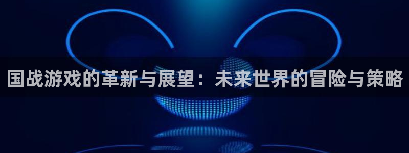 赢咖娱乐手机网页版登录：国战游戏的革新与展望：未来世界的冒险